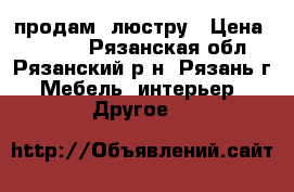 продам  люстру › Цена ­ 3 000 - Рязанская обл., Рязанский р-н, Рязань г. Мебель, интерьер » Другое   